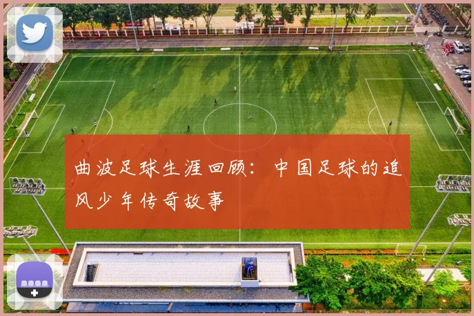 曲波足球生涯回顾：中国足球的追风少年传奇故事