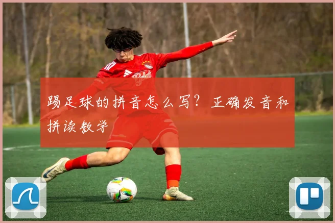 踢足球的拼音怎么写？正确发音和拼读教学