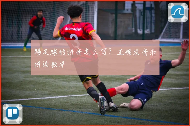 踢足球的拼音怎么写？正确发音和拼读教学