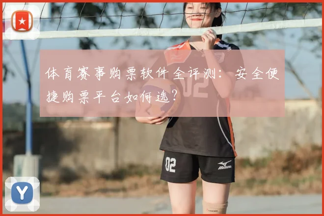 体育赛事购票软件全评测：安全便捷购票平台如何选？