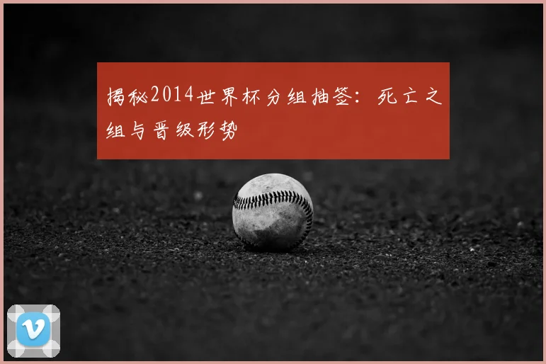 揭秘2014世界杯分组抽签:死亡之组与晋级形势