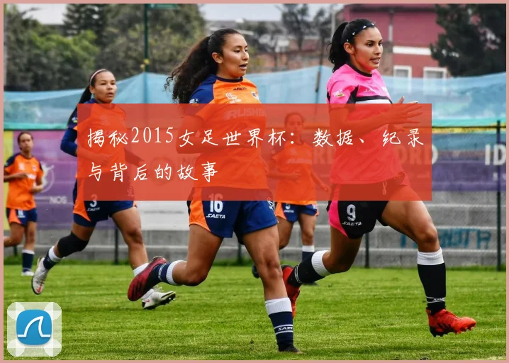 揭秘2015女足世界杯:数据、纪录与背后的故事