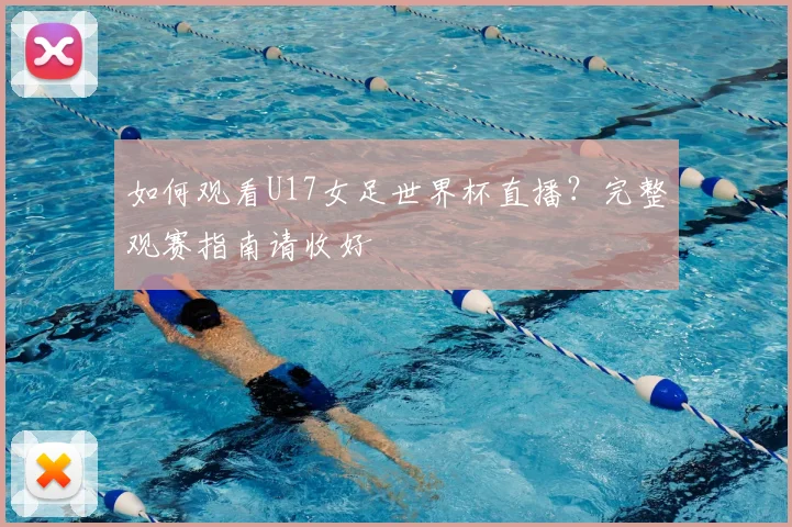 如何观看U17女足世界杯直播?完整观赛指南请收好