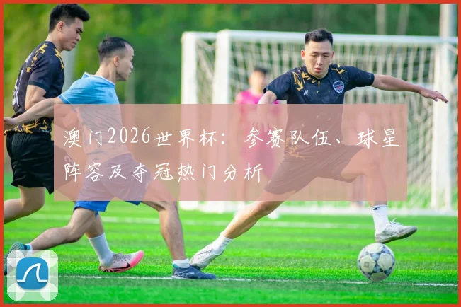 澳门2026世界杯:参赛队伍、球星阵容及夺冠热门分析
