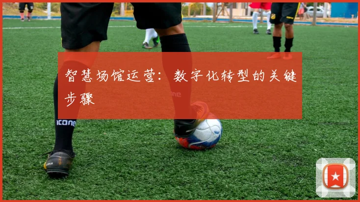 智慧场馆运营:数字化转型的关键步骤