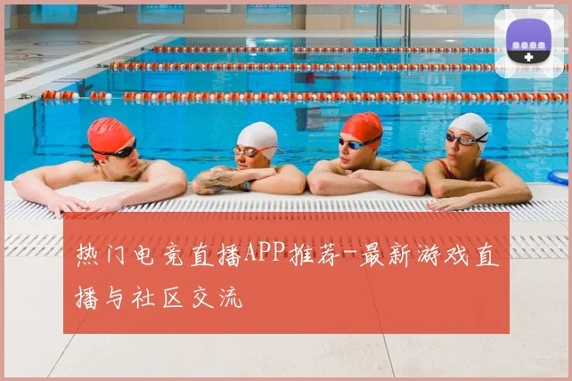 热门电竞直播APP推荐-最新游戏直播与社区交流