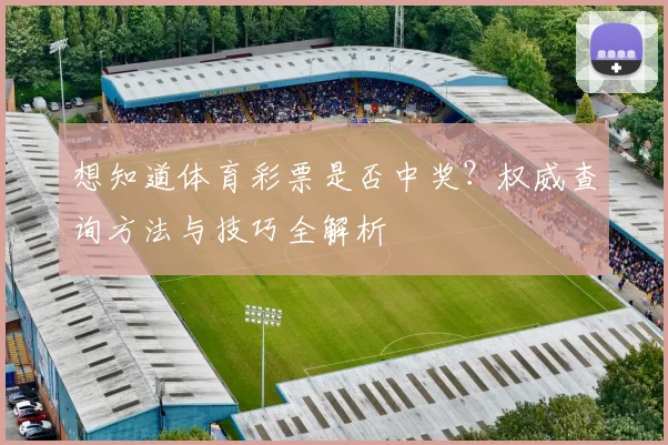 想知道体育彩票是否中奖？权威查询方法与技巧全解析