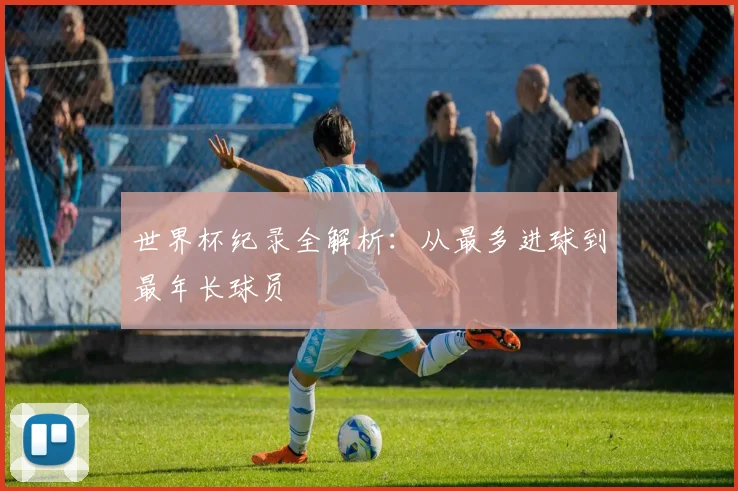 世界杯纪录全解析：从最多进球到最年长球员
