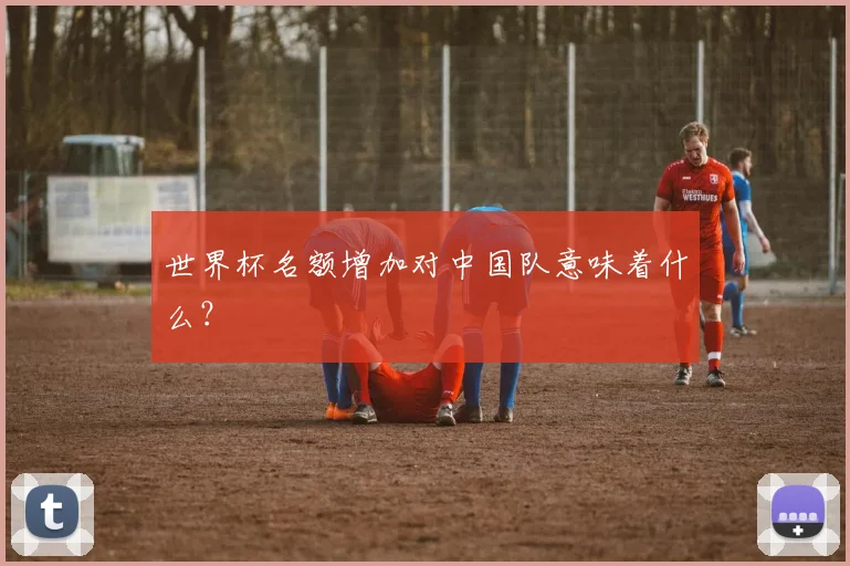 世界杯名额增加对中国队意味着什么？