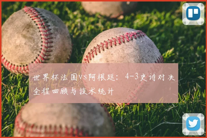 世界杯法国vs阿根廷：4-3史诗对决全程回顾与技术统计