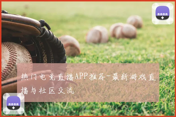 热门电竞直播APP推荐-最新游戏直播与社区交流