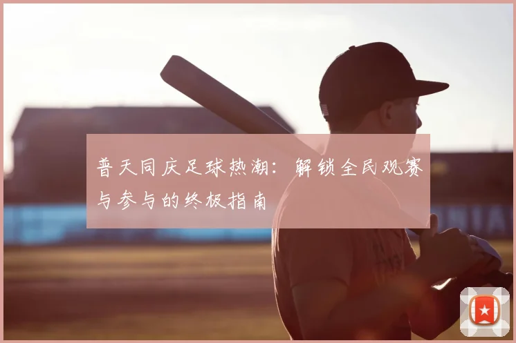 普天同庆足球热潮：解锁全民观赛与参与的终极指南