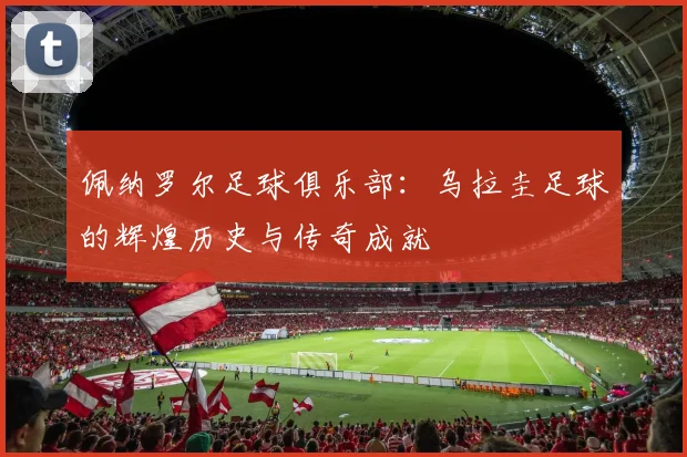 佩纳罗尔足球俱乐部：乌拉圭足球的辉煌历史与传奇成就