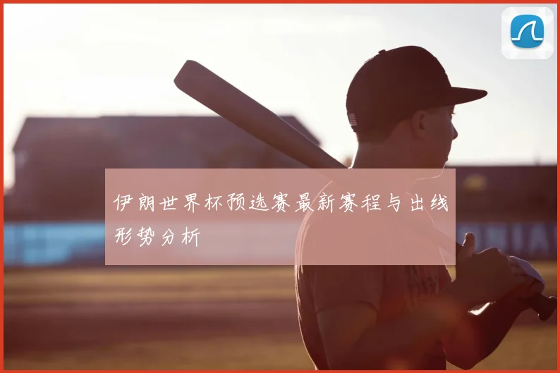 伊朗世界杯预选赛最新赛程与出线形势分析