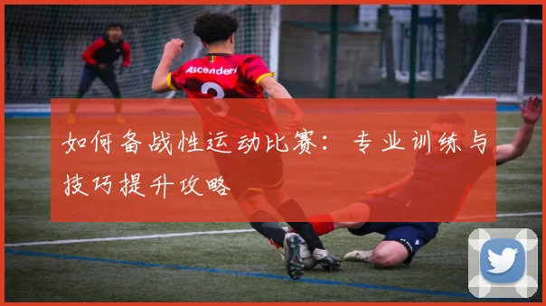 如何备战性运动比赛:专业训练与技巧提升攻略