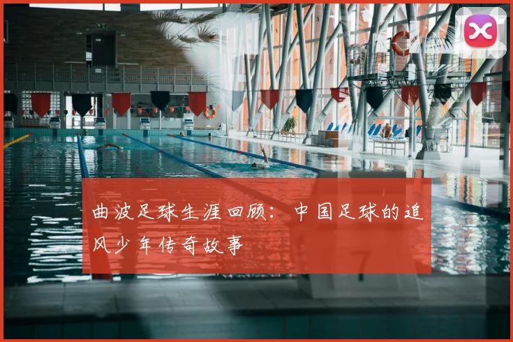 曲波足球生涯回顾：中国足球的追风少年传奇故事