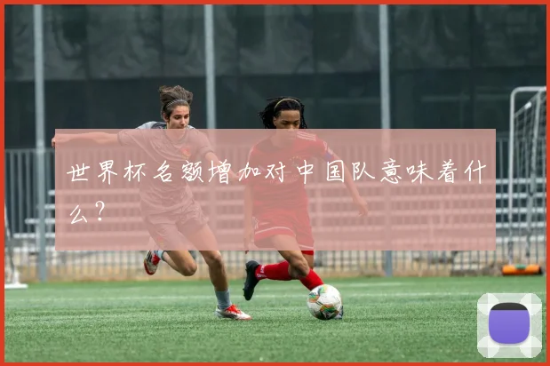 世界杯名额增加对中国队意味着什么？